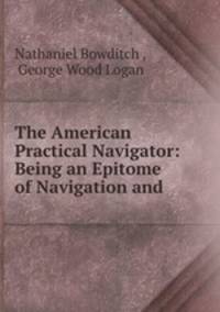 The American Practical Navigator: Being an Epitome of Navigation and .