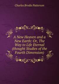A New Heaven and a New Earth: Or, The Way to Life Eternal (thought Studies of the Fourth Dimension)