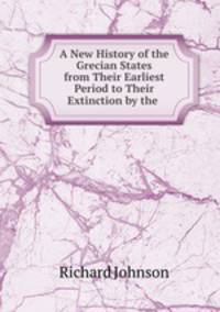 A New History of the Grecian States from Their Earliest Period to Their Extinction by the .