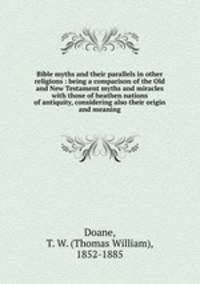 Bible myths and their parallels in other religions : being a comparison of the Old and New Testament myths and miracles with those of heathen nations of antiquity, considering also their origin and meaning