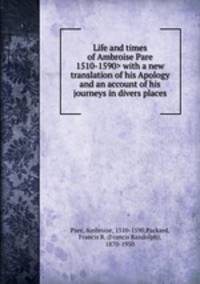 Life and times of Ambroise Pare with a new translation of his Apology and an account of his journeys in divers places