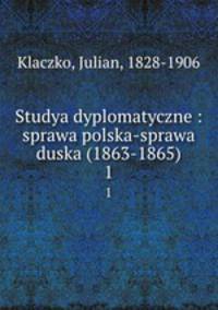Studya dyplomatyczne : sprawa polska-sprawa duska (1863-1865). 1