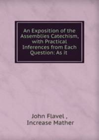An Exposition of the Assemblies Catechism, with Practical Inferences from Each Question: As it .