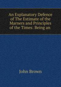 An Explanatory Defence of The Estimate of the Marners and Principles of the Times: Being an .