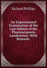 An Experimental Examination of the Last Edition of the Pharmacopoeia Londinensis: With Remarks .