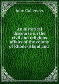 An historical discourse on the civil and religious affairs of the colony of Rhode-Island and .