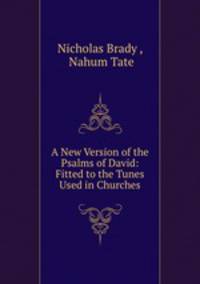 A New Version of the Psalms of David: Fitted to the Tunes Used in Churches