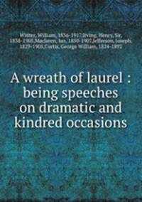 A wreath of laurel : being speeches on dramatic and kindred occasions