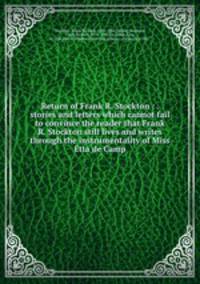 Return of Frank R. Stockton : . stories and letters which cannot fail to convince the reader that Frank R. Stockton still lives and writes through the instrumentality of Miss Etta de Camp