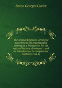 The animal kingdom, arranged according to its organization, serving as a foundation for the natural history of animals : and an introduction to comparative anatomy (Vol.1)