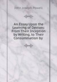 An Essay Upon the Learning of Devises: From Their Inception by Writing, to Their Consummation by .