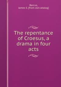 The repentance of Croesus, a drama in four acts