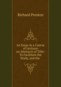 An Essay in a Course of Lectures on Abstracts of Title: To Facilitate the Study, and the .
