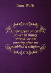 A new essay on civil power in things sacred: or An enquiry after an establish