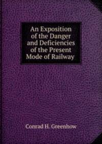 An Exposition of the Danger and Deficiencies of the Present Mode of Railway .