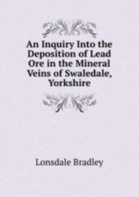 An Inquiry Into the Deposition of Lead Ore in the Mineral Veins of Swaledale, Yorkshire