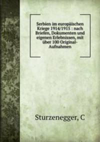 Serbien im europaischen Kriege 1914/1915 : nach Briefen, Dokumenten und eigenen Erlebnissen, mit uber 100 Original-Aufnahmen
