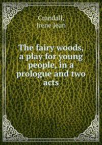 The fairy woods, a play for young people, in a prologue and two acts