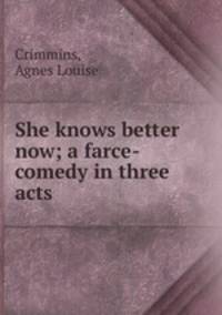 She knows better now; a farce-comedy in three acts