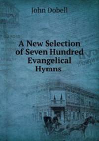 A New Selection of Seven Hundred Evangelical Hymns .