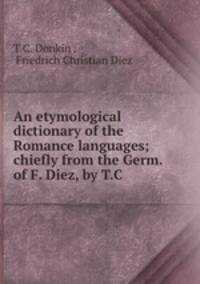 An etymological dictionary of the Romance languages; chiefly from the Germ. of F. Diez, by T.C .