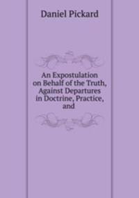 An Expostulation on Behalf of the Truth, Against Departures in Doctrine, Practice, and .
