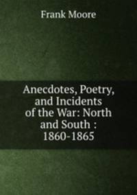 Anecdotes, Poetry, and Incidents of the War: North and South : 1860-1865
