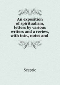 An exposition of spiritualism, letters by various writers and a review, with intr., notes and .