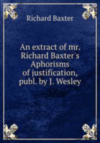 An extract of mr. Richard Baxter`s Aphorisms of justification, publ. by J. Wesley