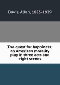 The quest for happiness; an American morality play in three acts and eight scenes