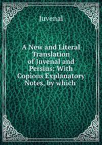 A New and Literal Translation of Juvenal and Persius: With Copious Explanatory Notes, by which .