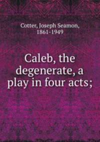 Caleb, the degenerate, a play in four acts;