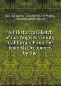An Historical Sketch of Los Angeles County, California: From the Spanish Occupancy, by the .