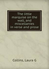 The little marquise on the wall, and miscellanies in verse and prose
