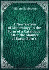 A New System of Mineralogy in the Form of a Catalogue: After the Manner of Baron Born