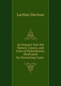 An Enquiry Into the Nature, Causes, and Cure of Hydrothorax: Illustrated by Interesting Cases .