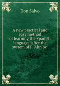 A new practical and easy method of learning the Spanish language, after the system of F. Ahn by .