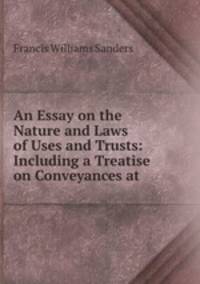 An Essay on the Nature and Laws of Uses and Trusts: Including a Treatise on Conveyances at .