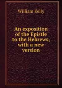 An exposition of the Epistle to the Hebrews, with a new version