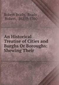 An Historical Treatise of Cities and Burghs Or Boroughs: Shewing Their .
