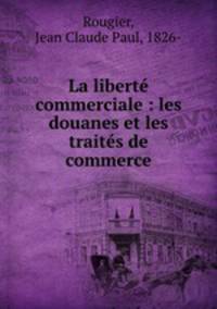 La liberte commerciale : les douanes et les traites de commerce