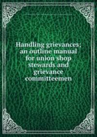 Handling grievances; an outline manual for union shop stewards and grievance committeemen