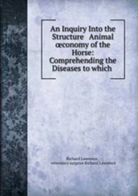 An Inquiry Into the Structure & Animal ?conomy of the Horse: Comprehending the Diseases to which .
