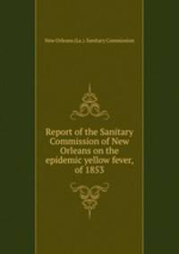 Report of the Sanitary Commission of New Orleans on the epidemic yellow fever, of 1853