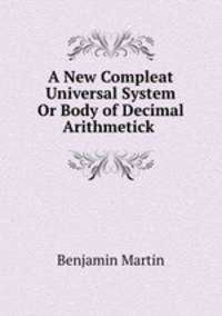 A New Compleat & Universal System Or Body of Decimal Arithmetick .