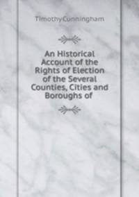 An Historical Account of the Rights of Election of the Several Counties, Cities and Boroughs of .