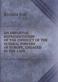 AN IMPARTIAL REPRESENTATION OF THE CONDUCT OF THE SEVERAL POWERS OF EUROPE, ENGAGED IN THE LATE .