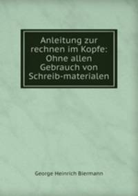 Anleitung zur rechnen im Kopfe: Ohne allen Gebrauch von Schreib-materialen.