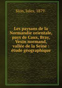 Les paysans de la Normandie orientale, pays de Caux, Bray, Vexin normand, vallee de la Seine : etude geographique