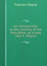 An introduction to the reading of the holy Bible, by a lady lady F. Mayne.